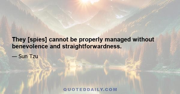 They [spies] cannot be properly managed without benevolence and straightforwardness.