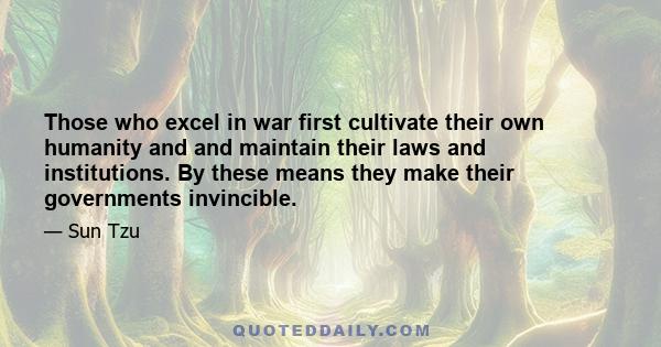 Those who excel in war first cultivate their own humanity and and maintain their laws and institutions. By these means they make their governments invincible.