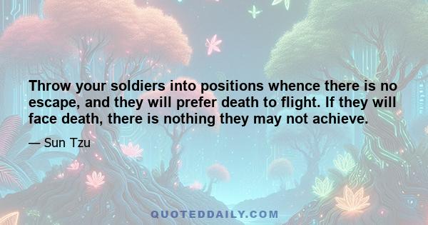 Throw your soldiers into positions whence there is no escape, and they will prefer death to flight. If they will face death, there is nothing they may not achieve.