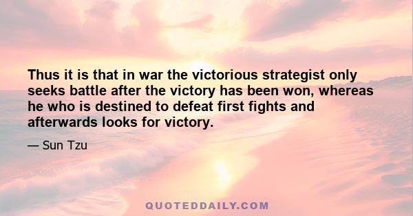 Thus it is that in war the victorious strategist only seeks battle after the victory has been won, whereas he who is destined to defeat first fights and afterwards looks for victory.