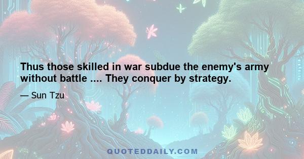 Thus those skilled in war subdue the enemy's army without battle .... They conquer by strategy.