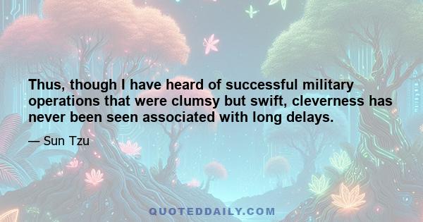 Thus, though I have heard of successful military operations that were clumsy but swift, cleverness has never been seen associated with long delays.