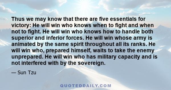 Thus we may know that there are five essentials for victory: He will win who knows when to fight and when not to fight. He will win who knows how to handle both superior and inferior forces. He will win whose army is