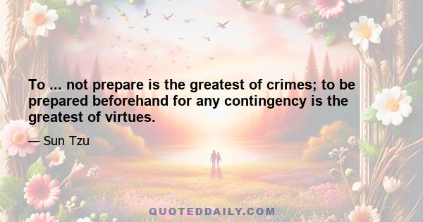 To ... not prepare is the greatest of crimes; to be prepared beforehand for any contingency is the greatest of virtues.