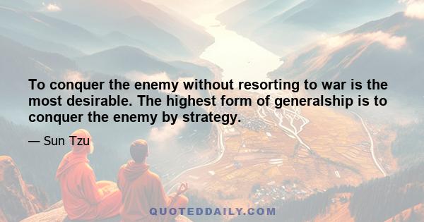 To conquer the enemy without resorting to war is the most desirable. The highest form of generalship is to conquer the enemy by strategy.