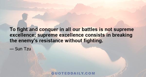 To fight and conquer in all our battles is not supreme excellence; supreme excellence consists in breaking the enemy's resistance without fighting.