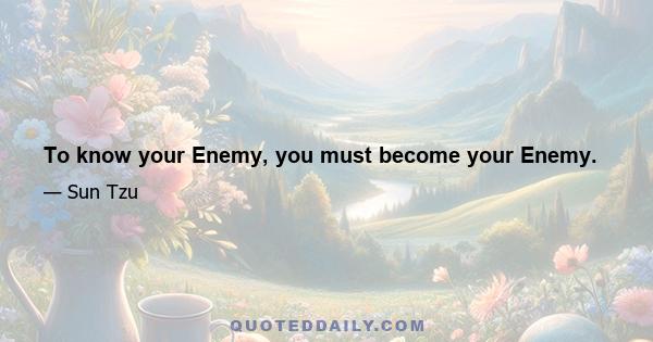 To know your Enemy, you must become your Enemy.