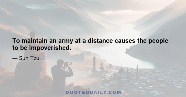 To maintain an army at a distance causes the people to be impoverished.