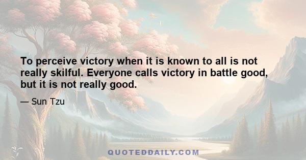 To perceive victory when it is known to all is not really skilful. Everyone calls victory in battle good, but it is not really good.