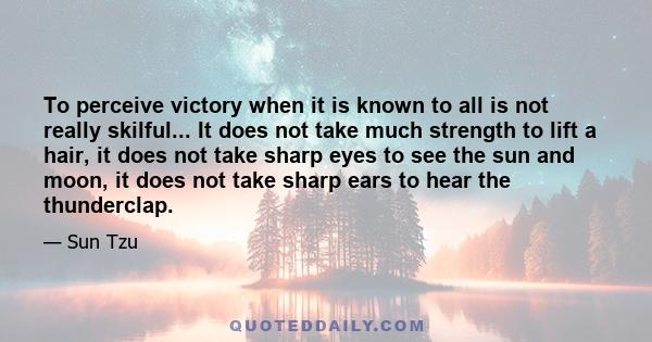 To perceive victory when it is known to all is not really skilful... It does not take much strength to lift a hair, it does not take sharp eyes to see the sun and moon, it does not take sharp ears to hear the