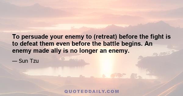 To persuade your enemy to (retreat) before the fight is to defeat them even before the battle begins. An enemy made ally is no longer an enemy.