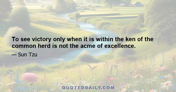 To see victory only when it is within the ken of the common herd is not the acme of excellence.