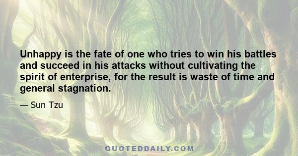 Unhappy is the fate of one who tries to win his battles and succeed in his attacks without cultivating the spirit of enterprise, for the result is waste of time and general stagnation.