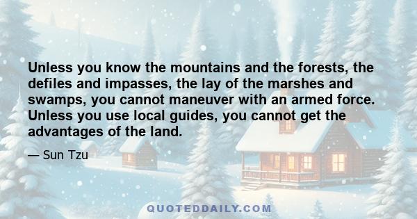 Unless you know the mountains and the forests, the defiles and impasses, the lay of the marshes and swamps, you cannot maneuver with an armed force. Unless you use local guides, you cannot get the advantages of the land.