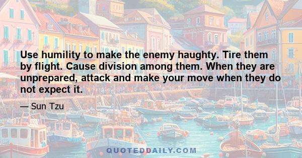 Use humility to make the enemy haughty. Tire them by flight. Cause division among them. When they are unprepared, attack and make your move when they do not expect it.