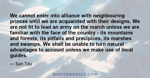 We cannot enter into alliance with neighbouring princes until we are acquainted with their designs. We are not fit to lead an army on the march unless we are familiar with the face of the country - its mountains and