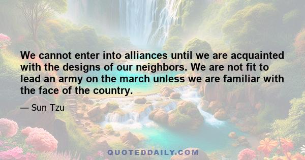 We cannot enter into alliances until we are acquainted with the designs of our neighbors. We are not fit to lead an army on the march unless we are familiar with the face of the country.