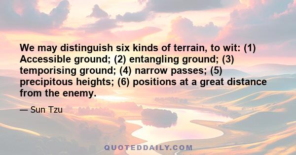 We may distinguish six kinds of terrain, to wit: (1) Accessible ground; (2) entangling ground; (3) temporising ground; (4) narrow passes; (5) precipitous heights; (6) positions at a great distance from the enemy.