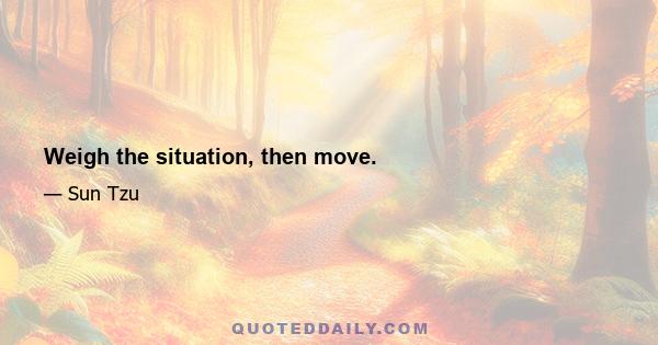 Weigh the situation, then move.