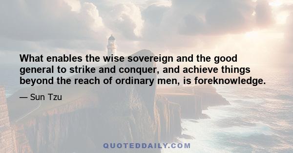 What enables the wise sovereign and the good general to strike and conquer, and achieve things beyond the reach of ordinary men, is foreknowledge.