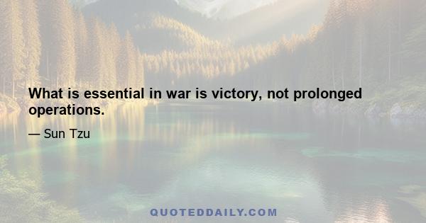 What is essential in war is victory, not prolonged operations.