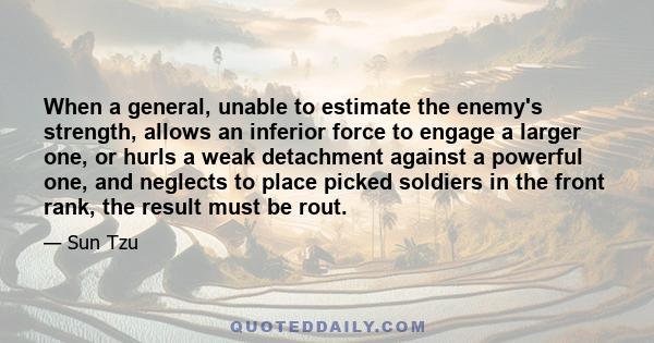 When a general, unable to estimate the enemy's strength, allows an inferior force to engage a larger one, or hurls a weak detachment against a powerful one, and neglects to place picked soldiers in the front rank, the