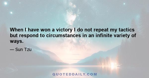 When I have won a victory I do not repeat my tactics but respond to circumstances in an infinite variety of ways.