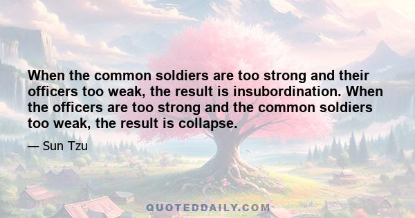 When the common soldiers are too strong and their officers too weak, the result is insubordination. When the officers are too strong and the common soldiers too weak, the result is collapse.