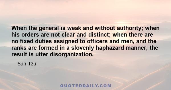 When the general is weak and without authority; when his orders are not clear and distinct; when there are no fixed duties assigned to officers and men, and the ranks are formed in a slovenly haphazard manner, the