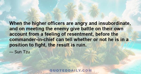 When the higher officers are angry and insubordinate, and on meeting the enemy give battle on their own account from a feeling of resentment, before the commander-in-chief can tell whether or not he is in a position to