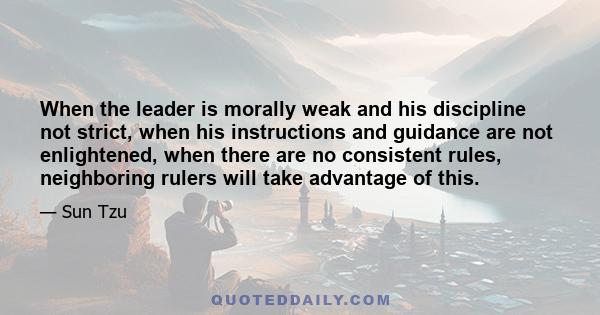 When the leader is morally weak and his discipline not strict, when his instructions and guidance are not enlightened, when there are no consistent rules, neighboring rulers will take advantage of this.