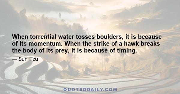 When torrential water tosses boulders, it is because of its momentum. When the strike of a hawk breaks the body of its prey, it is because of timing.