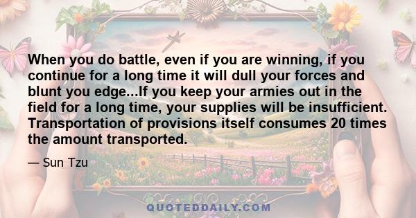 When you do battle, even if you are winning, if you continue for a long time it will dull your forces and blunt you edge...If you keep your armies out in the field for a long time, your supplies will be insufficient.