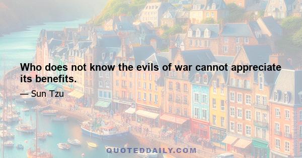 Who does not know the evils of war cannot appreciate its benefits.