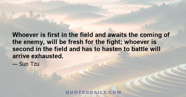 Whoever is first in the field and awaits the coming of the enemy, will be fresh for the fight; whoever is second in the field and has to hasten to battle will arrive exhausted.