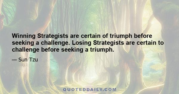 Winning Strategists are certain of triumph before seeking a challenge. Losing Strategists are certain to challenge before seeking a triumph.