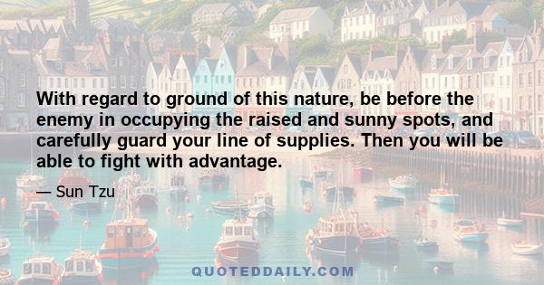 With regard to ground of this nature, be before the enemy in occupying the raised and sunny spots, and carefully guard your line of supplies. Then you will be able to fight with advantage.