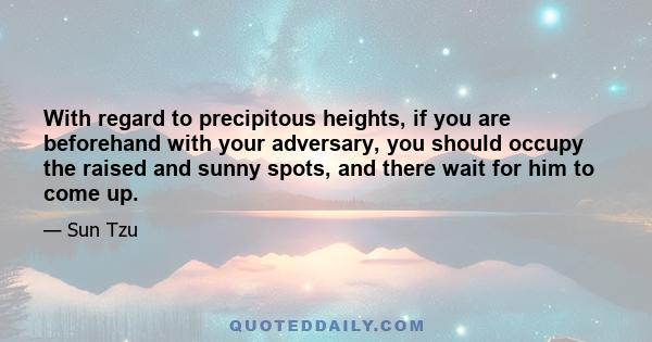 With regard to precipitous heights, if you are beforehand with your adversary, you should occupy the raised and sunny spots, and there wait for him to come up.