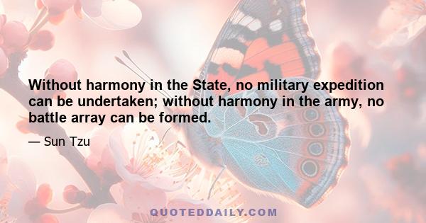 Without harmony in the State, no military expedition can be undertaken; without harmony in the army, no battle array can be formed.