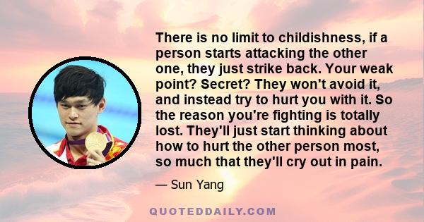 There is no limit to childishness, if a person starts attacking the other one, they just strike back. Your weak point? Secret? They won't avoid it, and instead try to hurt you with it. So the reason you're fighting is