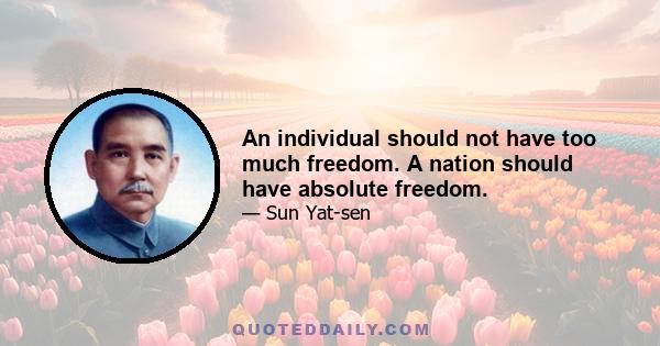 An individual should not have too much freedom. A nation should have absolute freedom.