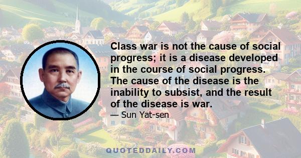 Class war is not the cause of social progress; it is a disease developed in the course of social progress. The cause of the disease is the inability to subsist, and the result of the disease is war.