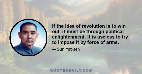 If the idea of revolution is to win out, it must be through political enlightenment. It is useless to try to impose it by force of arms.