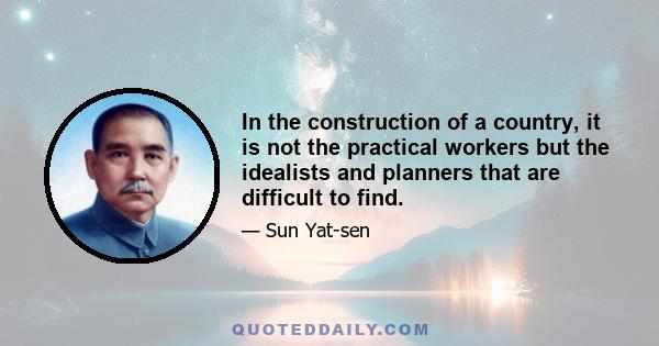 In the construction of a country, it is not the practical workers but the idealists and planners that are difficult to find.