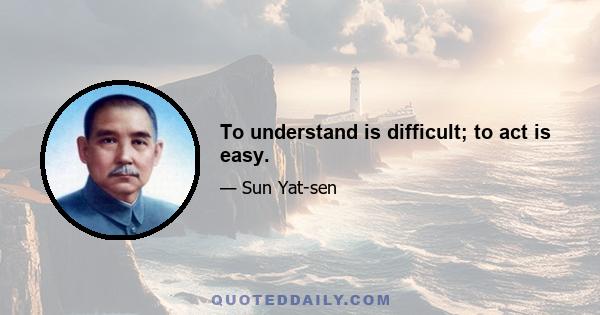 To understand is difficult; to act is easy.