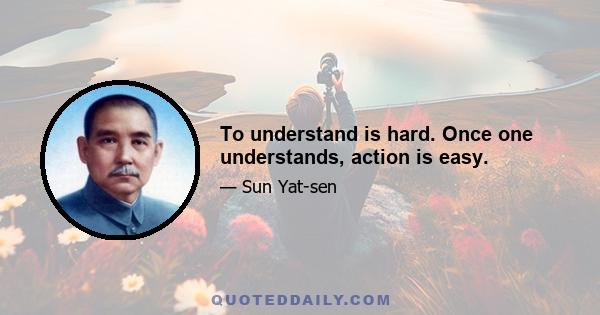 To understand is hard. Once one understands, action is easy.