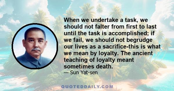 When we undertake a task, we should not falter from first to last until the task is accomplished; if we fail, we should not begrudge our lives as a sacrifice-this is what we mean by loyalty. The ancient teaching of