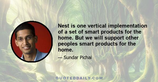 Nest is one vertical implementation of a set of smart products for the home. But we will support other peoples smart products for the home.