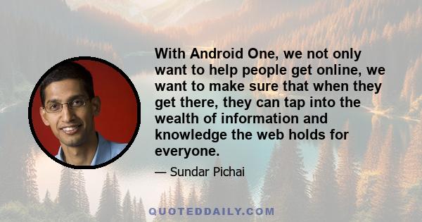 With Android One, we not only want to help people get online, we want to make sure that when they get there, they can tap into the wealth of information and knowledge the web holds for everyone.