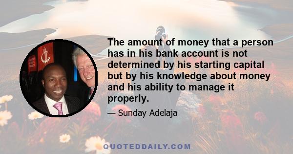 The amount of money that a person has in his bank account is not determined by his starting capital but by his knowledge about money and his ability to manage it properly.